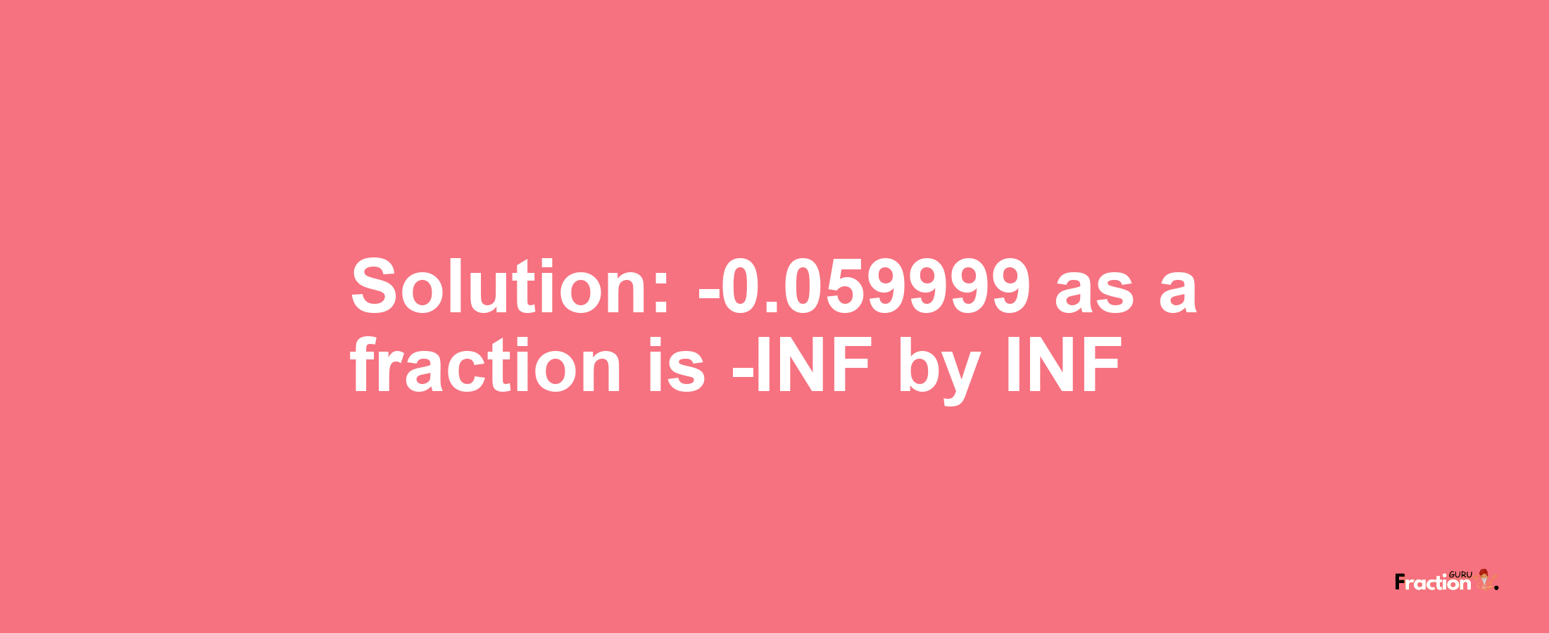 Solution:-0.059999 as a fraction is -INF/INF